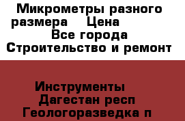 Микрометры разного размера  › Цена ­ 1 000 - Все города Строительство и ремонт » Инструменты   . Дагестан респ.,Геологоразведка п.